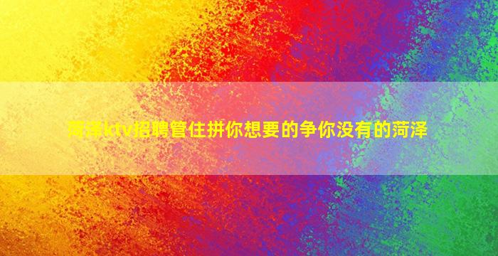 菏泽ktv招聘管住拼你想要的争你没有的菏泽
