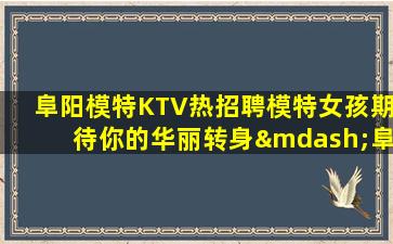 阜阳模特KTV热招聘模特女孩期待你的华丽转身—阜阳ktv招聘公司生意稳定来就上班